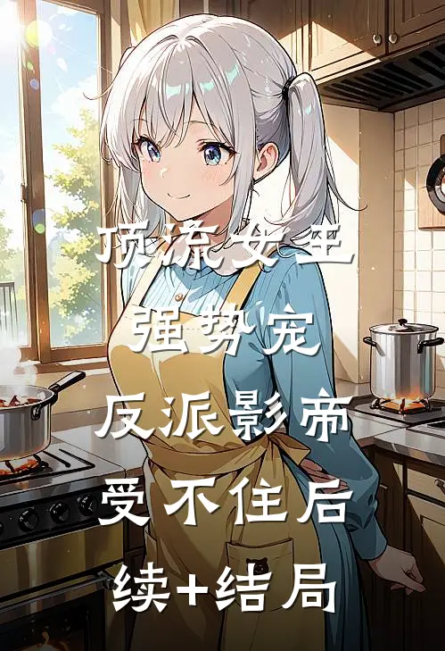 顶流女王强势宠：反派影帝受不住后续+结局