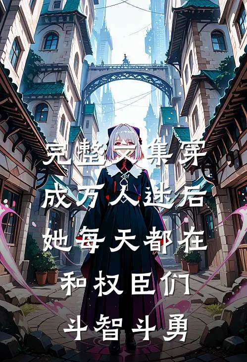 完整文集穿成万人迷后，她每天都在和权臣们斗智斗勇
