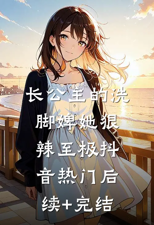 长公主的洗脚婢她狠辣至极抖音热门后续+完结