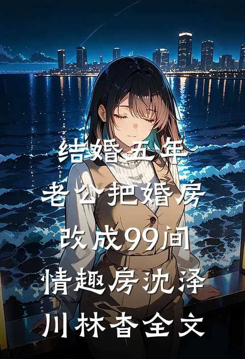 结婚五年，老公把婚房改成99间情趣房沈泽川林杳全文