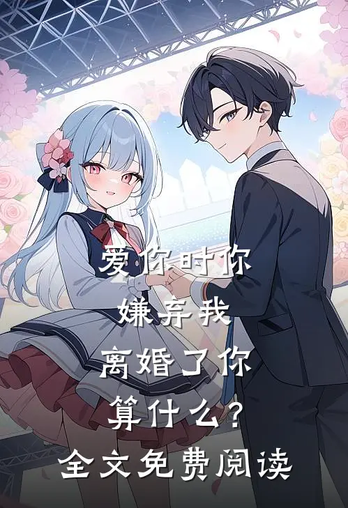 爱你时你嫌弃我，离婚了你算什么？全文免费阅读