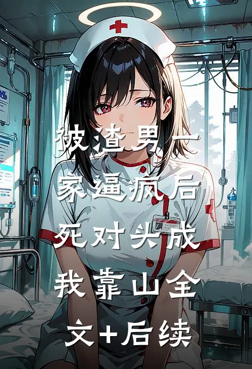 被渣男一家逼疯后，死对头成我靠山全文+后续