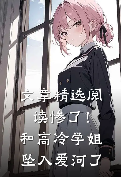 文章精选阅读惨了！和高冷学姐坠入爱河了