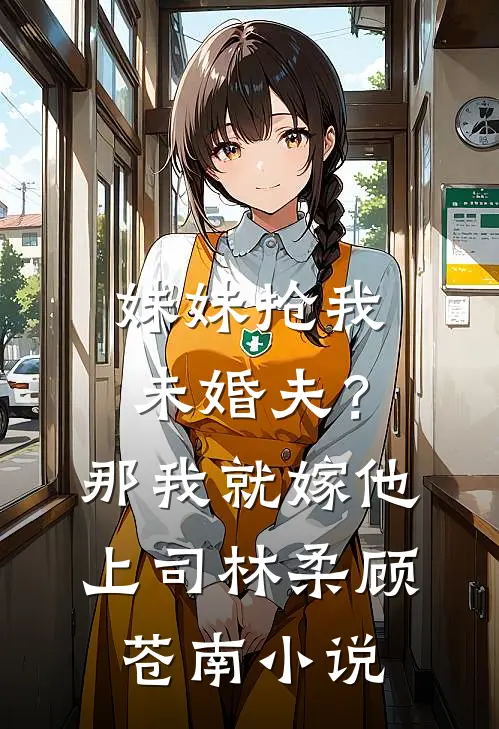 妹妹抢我未婚夫？那我就嫁他上司林柔顾苍南小说