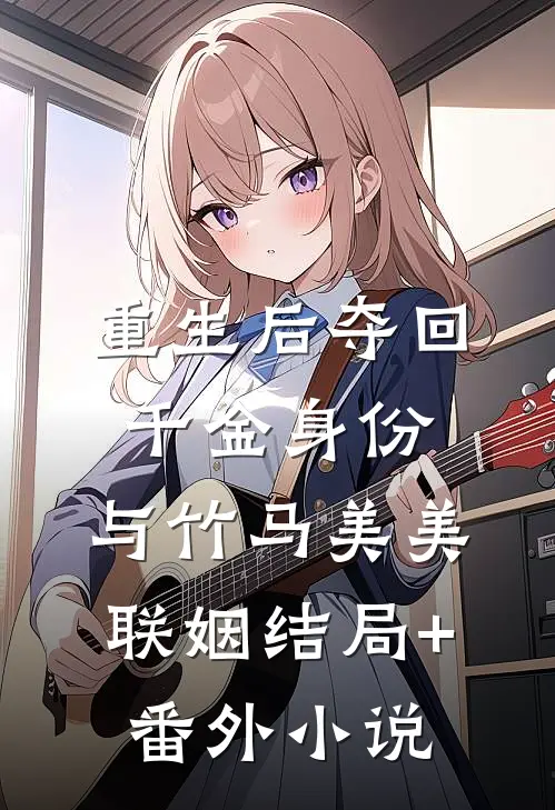 重生后夺回千金身份，与竹马美美联姻结局+番外小说