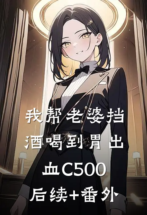 我帮老婆挡酒喝到胃出血C500后续+番外