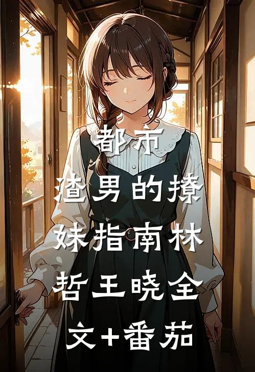 都市：渣男的撩妹指南林哲王晓全文+番茄