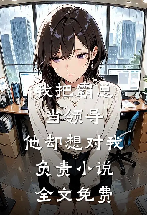 我把霸总当领导,他却想对我负责全文免费阅读