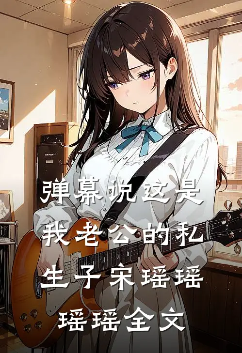 弹幕说这是我老公的私生子宋瑶瑶瑶瑶全文