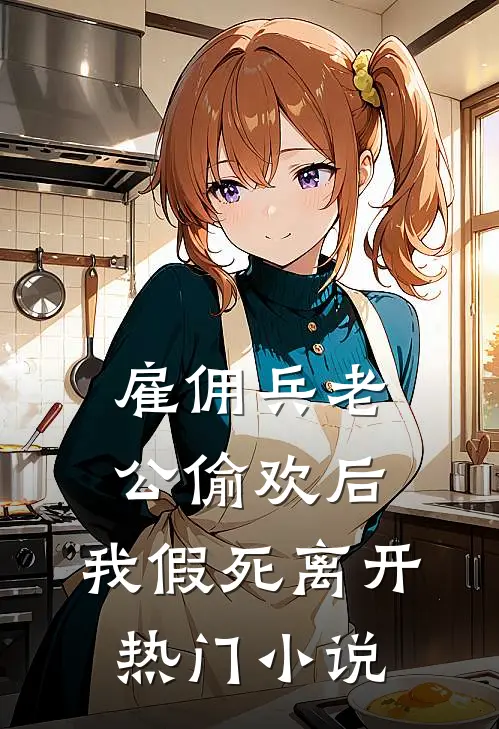 雇佣兵老公偷欢后，我假死离开热门小说