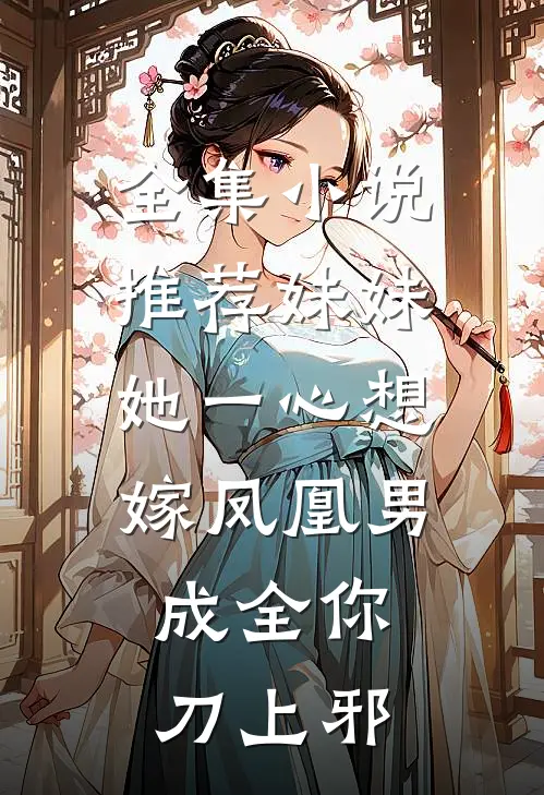 全集小说推荐妹妹她一心想嫁凤凰男,成全你 刀上邪