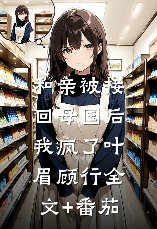 和亲被接回母国后，我疯了叶眉顾行全文+番茄