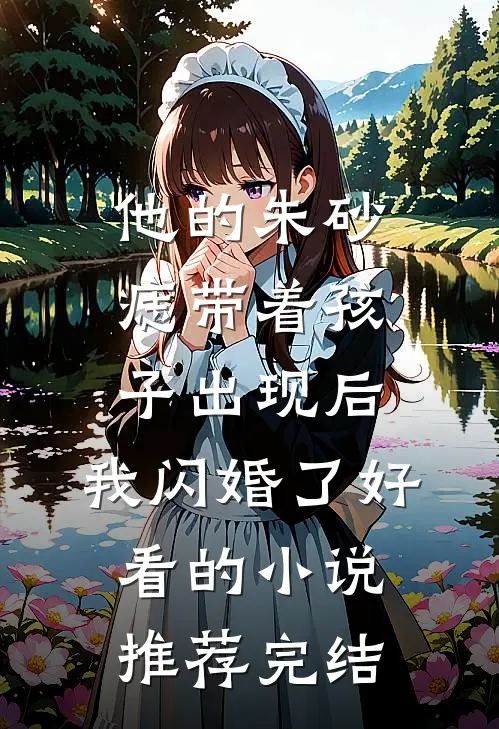 他的朱砂痣带着孩子出现后，我闪婚了好看的小说推荐完结
