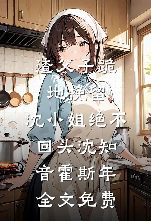 渣父子跪地挽留，沈小姐绝不回头沈知音霍斯年全文免费