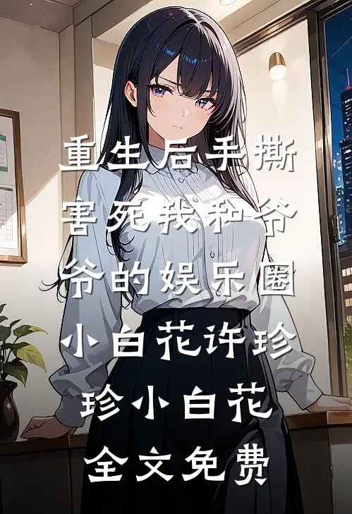 重生后手撕害死我和爷爷的娱乐圈小白花许珍珍小白花全文免费
