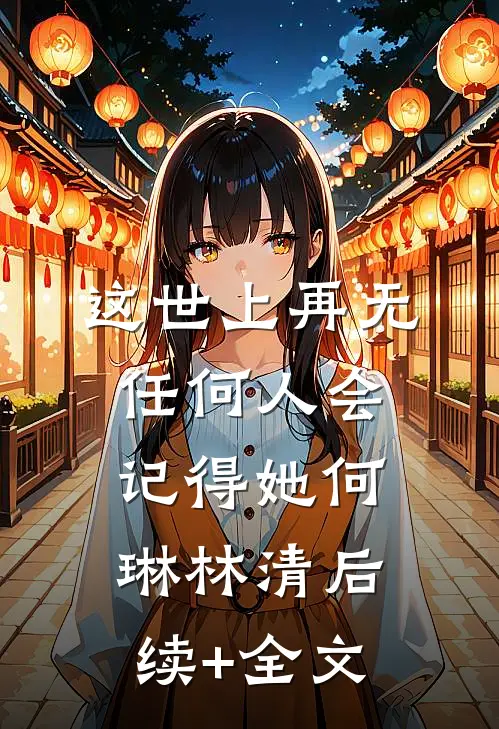 这世上再无任何人会记得她何琳林清后续+全文