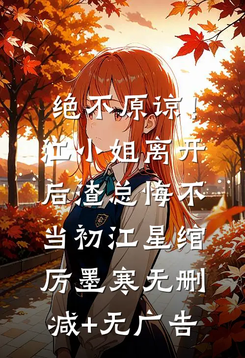 绝不原谅！江小姐离开后，渣总悔不当初江星绾厉墨寒无删减+无广告