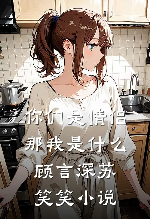 你们是情侣，那我是什么顾言深苏笑笑小说