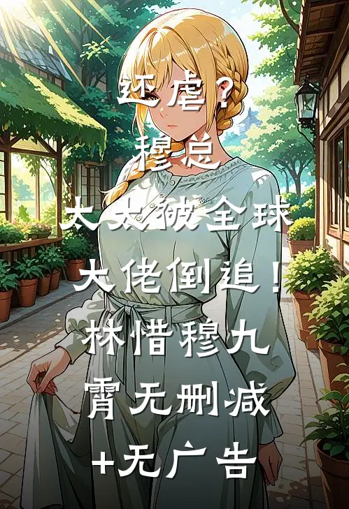 还虐？穆总，太太被全球大佬倒追！林惜穆九霄无删减+无广告