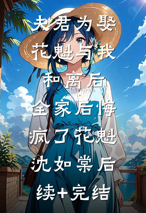 夫君为娶花魁与我和离后，全家后悔疯了花魁沈如棠后续+完结