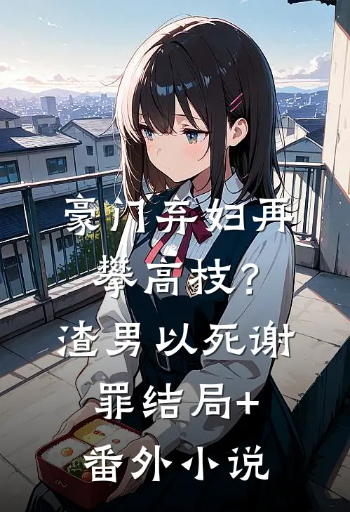 豪门弃妇再攀高枝？渣男以死谢罪结局+番外小说
