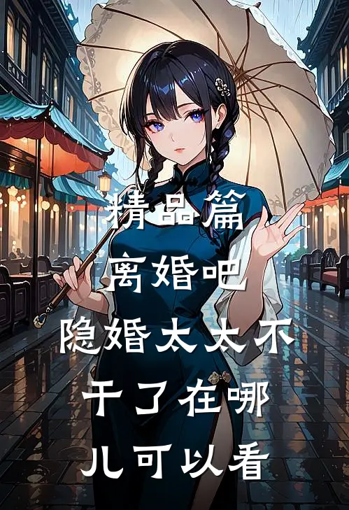 精品篇离婚吧,隐婚太太不干了在哪儿可以看