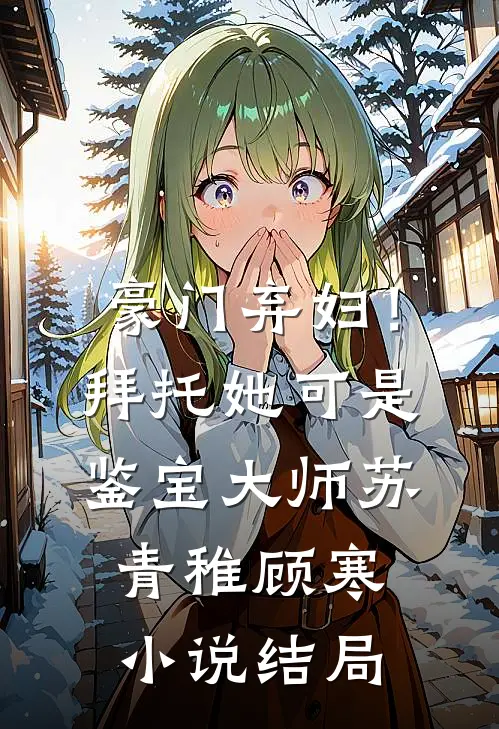 豪门弃妇！拜托她可是鉴宝大师苏青稚顾寒小说结局